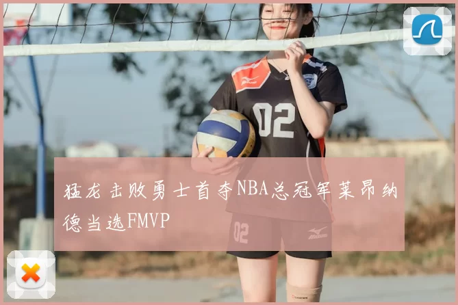 猛龙击败勇士首夺NBA总冠军莱昂纳德当选FMVP