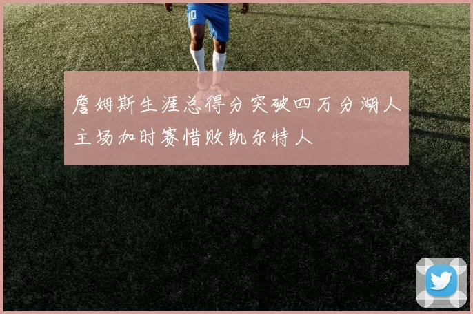 詹姆斯生涯总得分突破四万分湖人主场加时赛惜败凯尔特人