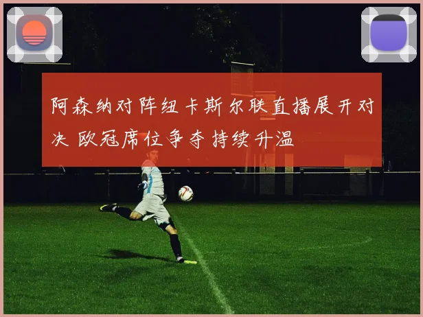 阿森纳对阵纽卡斯尔联直播展开对决 欧冠席位争夺持续升温