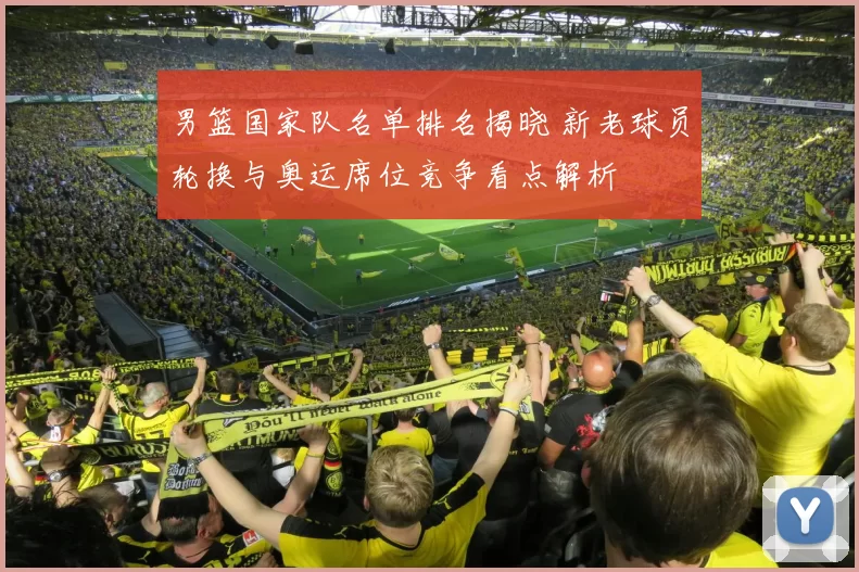 男篮国家队名单排名揭晓 新老球员轮换与奥运席位竞争看点解析