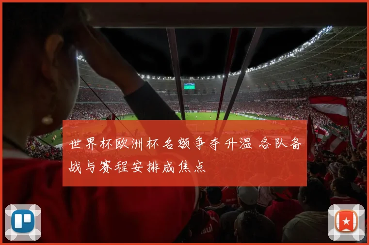 世界杯欧洲杯名额争夺升温 各队备战与赛程安排成焦点