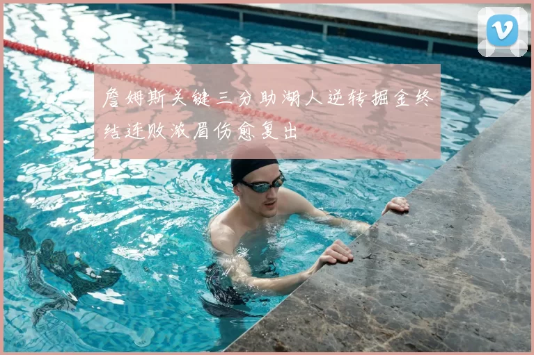 詹姆斯关键三分助湖人逆转掘金终结连败浓眉伤愈复出