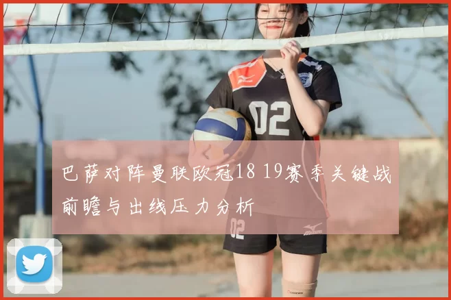 巴萨对阵曼联欧冠18 19赛季关键战前瞻与出线压力分析