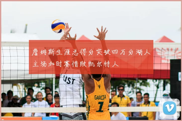 詹姆斯生涯总得分突破四万分湖人主场加时赛惜败凯尔特人