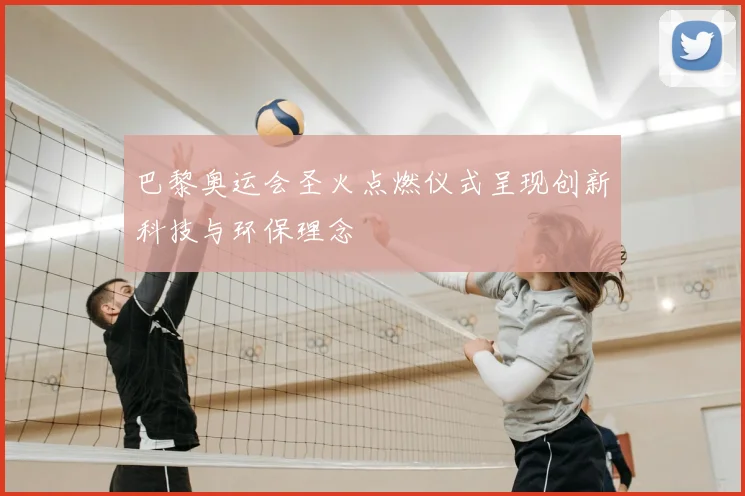 巴黎奥运会圣火点燃仪式呈现创新科技与环保理念