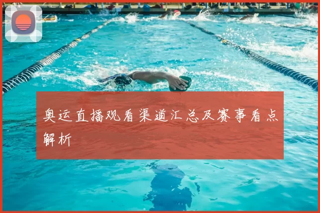 奥运直播观看渠道汇总及赛事看点解析