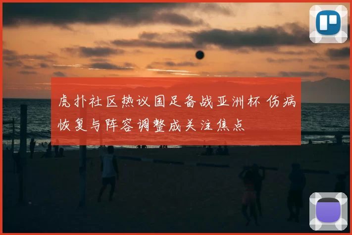 虎扑社区热议国足备战亚洲杯 伤病恢复与阵容调整成关注焦点